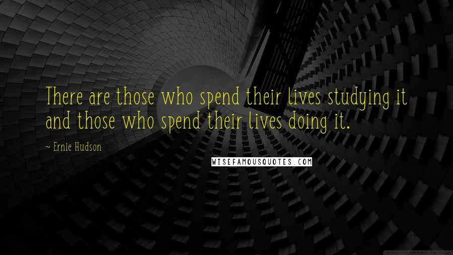 Ernie Hudson Quotes: There are those who spend their lives studying it and those who spend their lives doing it.