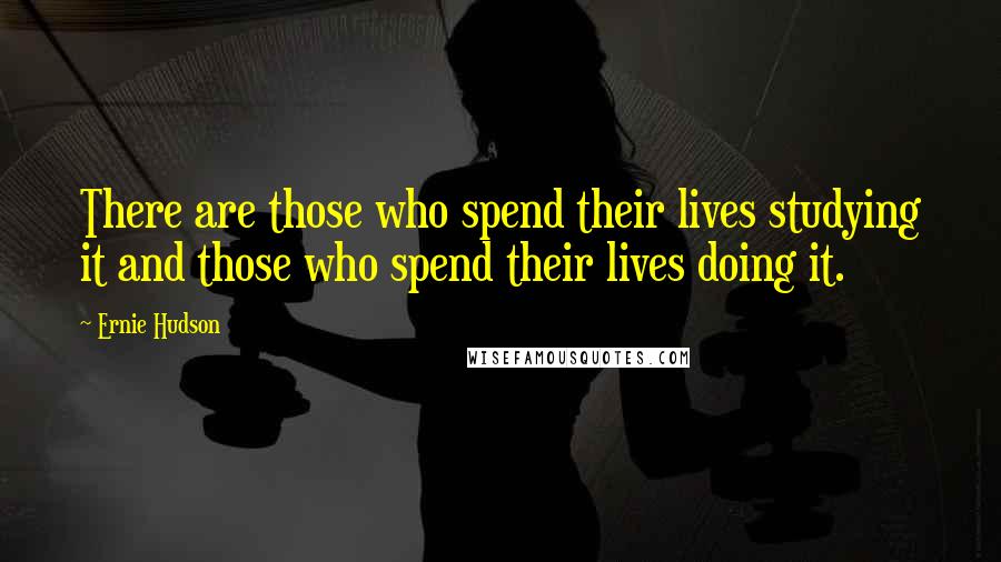 Ernie Hudson Quotes: There are those who spend their lives studying it and those who spend their lives doing it.