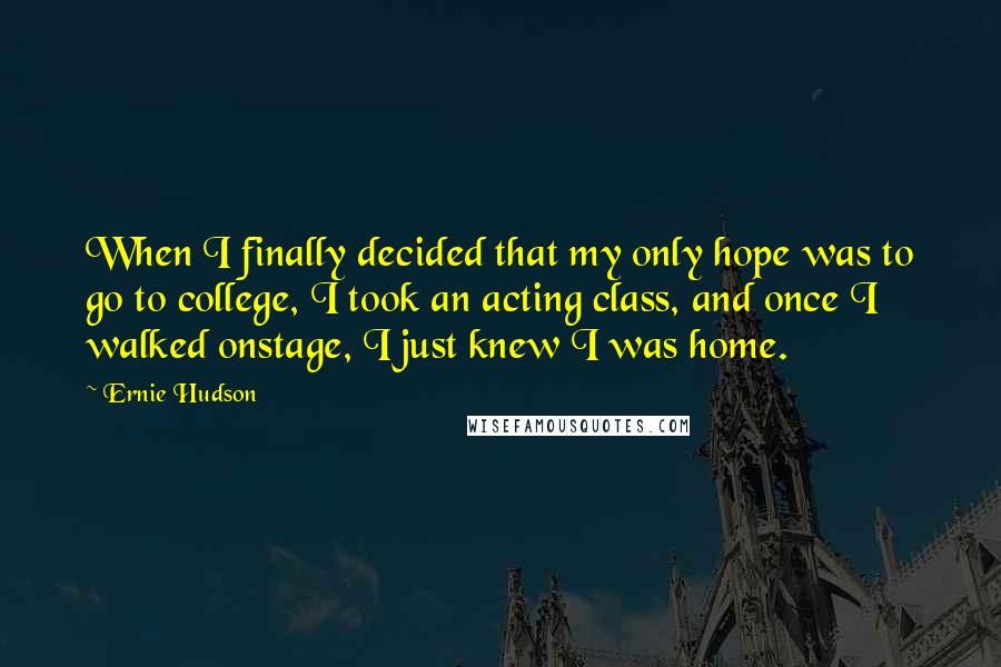 Ernie Hudson Quotes: When I finally decided that my only hope was to go to college, I took an acting class, and once I walked onstage, I just knew I was home.