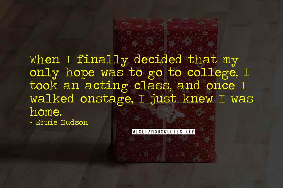 Ernie Hudson Quotes: When I finally decided that my only hope was to go to college, I took an acting class, and once I walked onstage, I just knew I was home.