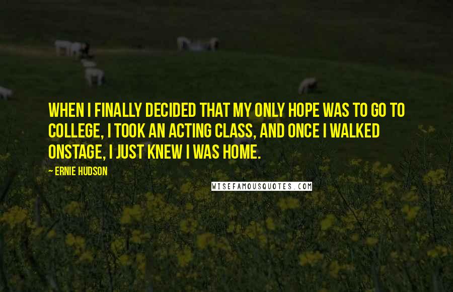 Ernie Hudson Quotes: When I finally decided that my only hope was to go to college, I took an acting class, and once I walked onstage, I just knew I was home.