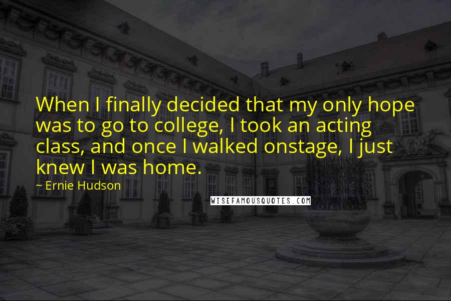 Ernie Hudson Quotes: When I finally decided that my only hope was to go to college, I took an acting class, and once I walked onstage, I just knew I was home.