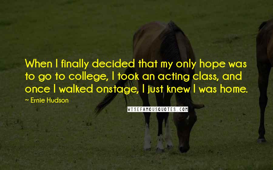 Ernie Hudson Quotes: When I finally decided that my only hope was to go to college, I took an acting class, and once I walked onstage, I just knew I was home.