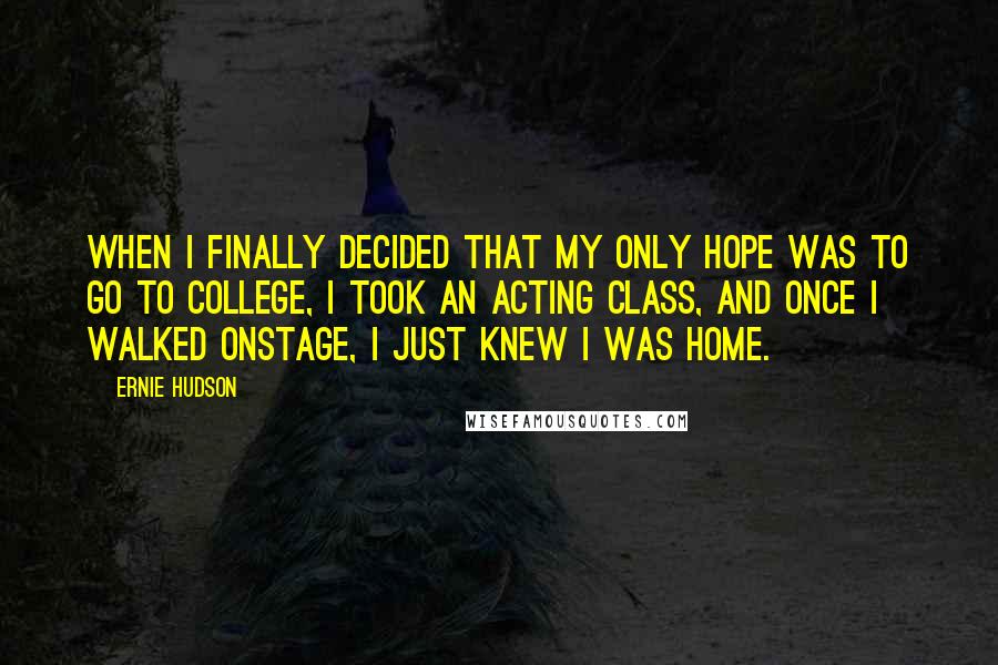 Ernie Hudson Quotes: When I finally decided that my only hope was to go to college, I took an acting class, and once I walked onstage, I just knew I was home.