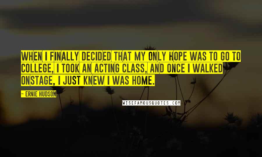 Ernie Hudson Quotes: When I finally decided that my only hope was to go to college, I took an acting class, and once I walked onstage, I just knew I was home.