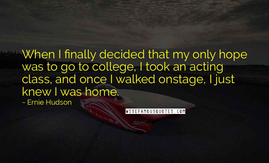 Ernie Hudson Quotes: When I finally decided that my only hope was to go to college, I took an acting class, and once I walked onstage, I just knew I was home.