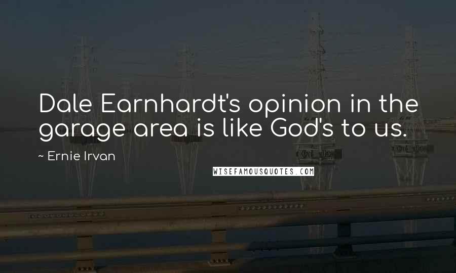 Ernie Irvan Quotes: Dale Earnhardt's opinion in the garage area is like God's to us.
