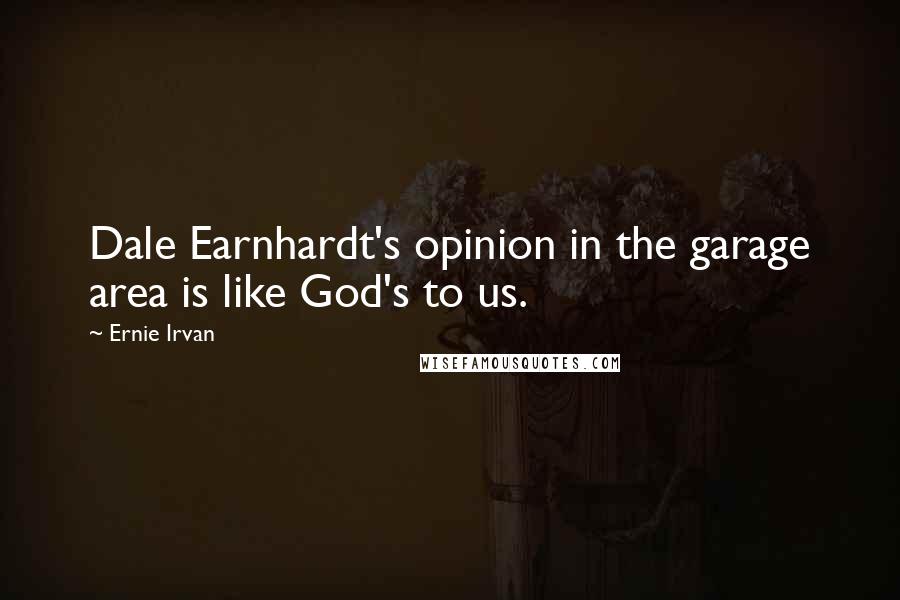 Ernie Irvan Quotes: Dale Earnhardt's opinion in the garage area is like God's to us.