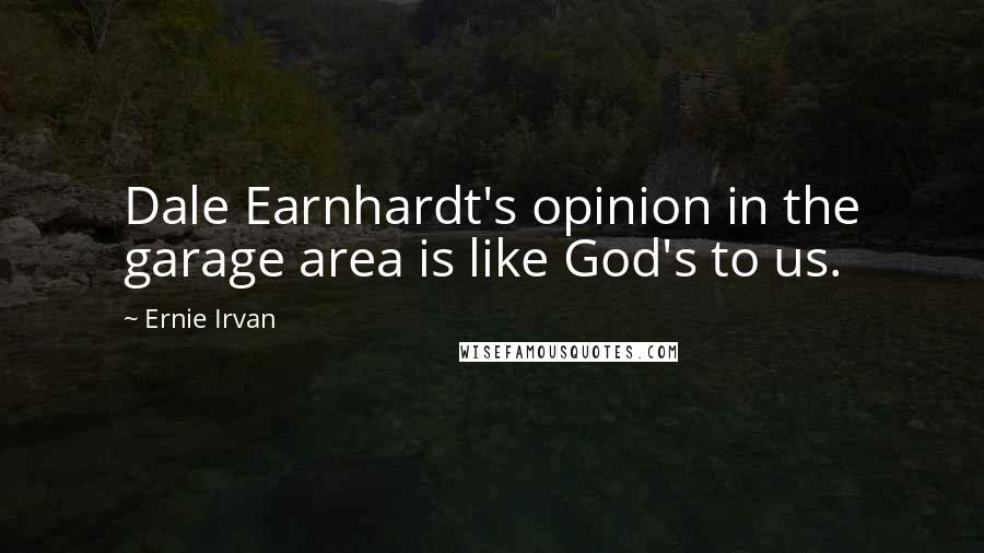 Ernie Irvan Quotes: Dale Earnhardt's opinion in the garage area is like God's to us.
