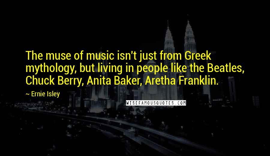 Ernie Isley Quotes: The muse of music isn't just from Greek mythology, but living in people like the Beatles, Chuck Berry, Anita Baker, Aretha Franklin.