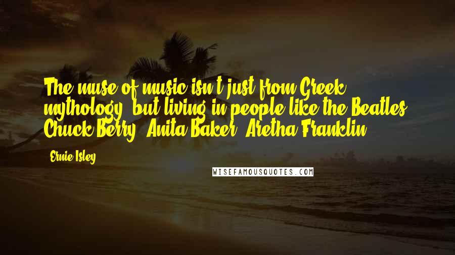Ernie Isley Quotes: The muse of music isn't just from Greek mythology, but living in people like the Beatles, Chuck Berry, Anita Baker, Aretha Franklin.