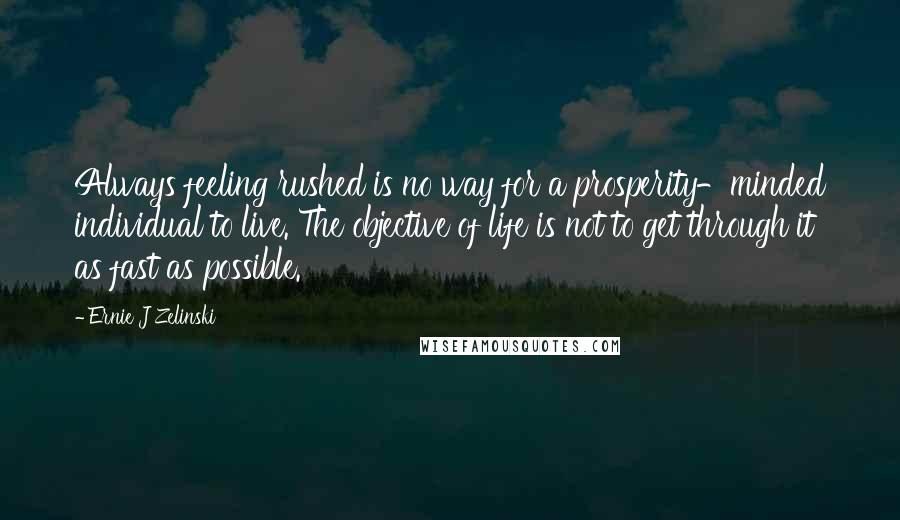 Ernie J Zelinski Quotes: Always feeling rushed is no way for a prosperity-minded individual to live. The objective of life is not to get through it as fast as possible.