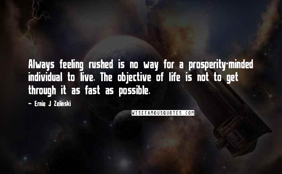 Ernie J Zelinski Quotes: Always feeling rushed is no way for a prosperity-minded individual to live. The objective of life is not to get through it as fast as possible.