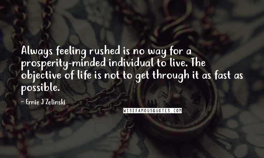 Ernie J Zelinski Quotes: Always feeling rushed is no way for a prosperity-minded individual to live. The objective of life is not to get through it as fast as possible.