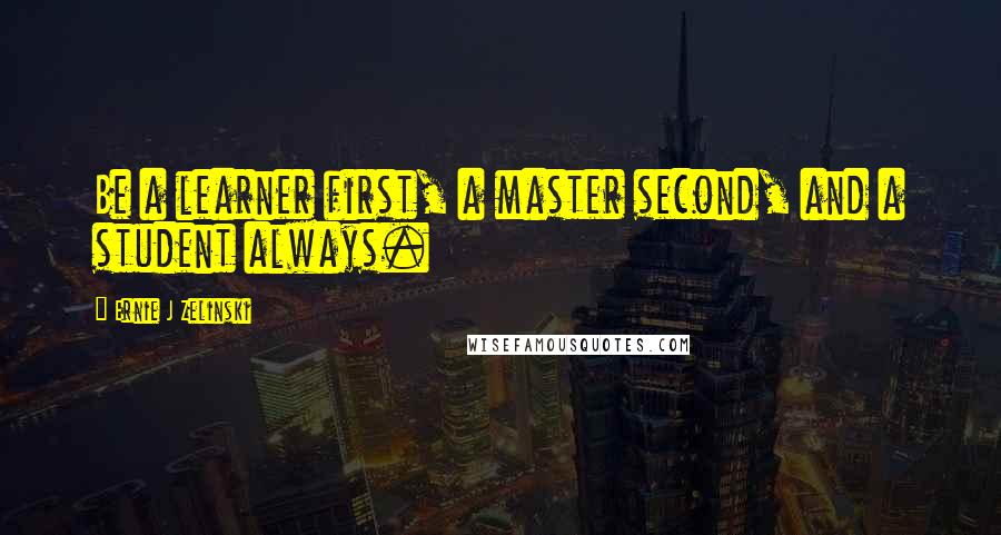 Ernie J Zelinski Quotes: Be a learner first, a master second, and a student always.
