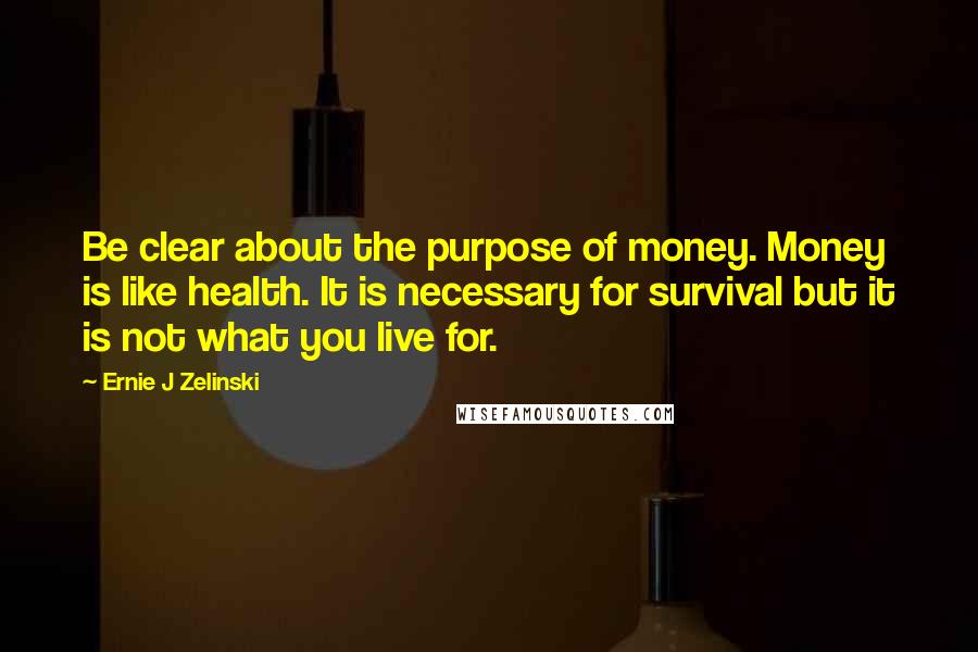 Ernie J Zelinski Quotes: Be clear about the purpose of money. Money is like health. It is necessary for survival but it is not what you live for.