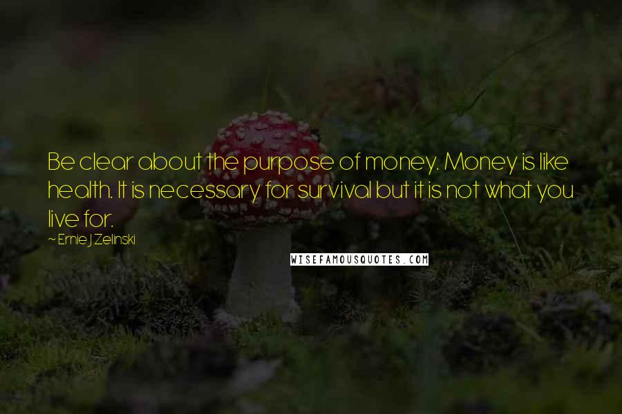 Ernie J Zelinski Quotes: Be clear about the purpose of money. Money is like health. It is necessary for survival but it is not what you live for.