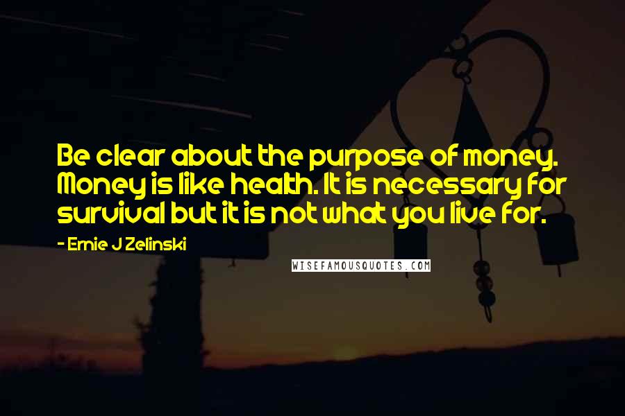 Ernie J Zelinski Quotes: Be clear about the purpose of money. Money is like health. It is necessary for survival but it is not what you live for.