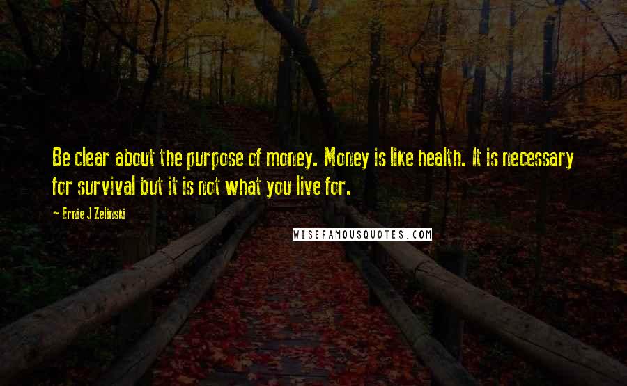 Ernie J Zelinski Quotes: Be clear about the purpose of money. Money is like health. It is necessary for survival but it is not what you live for.