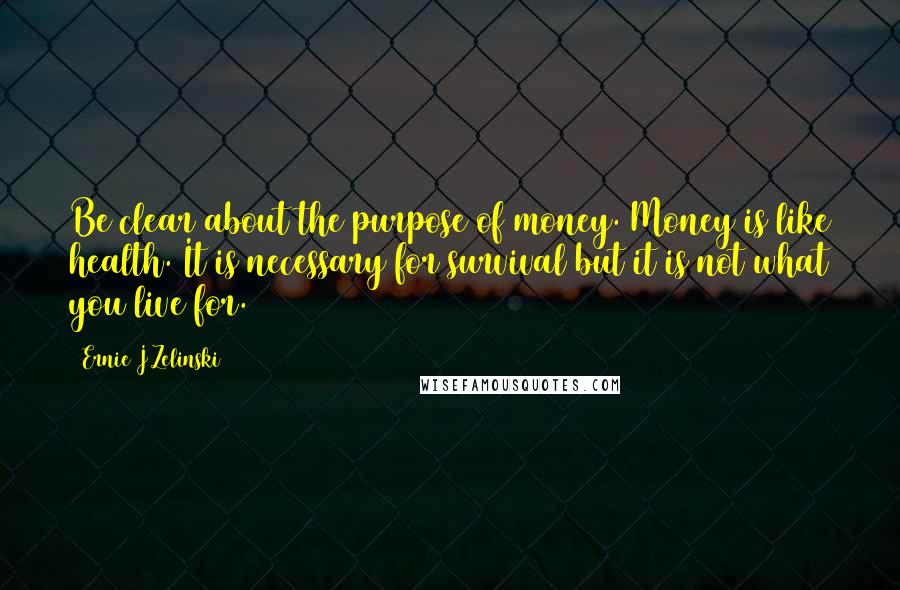 Ernie J Zelinski Quotes: Be clear about the purpose of money. Money is like health. It is necessary for survival but it is not what you live for.