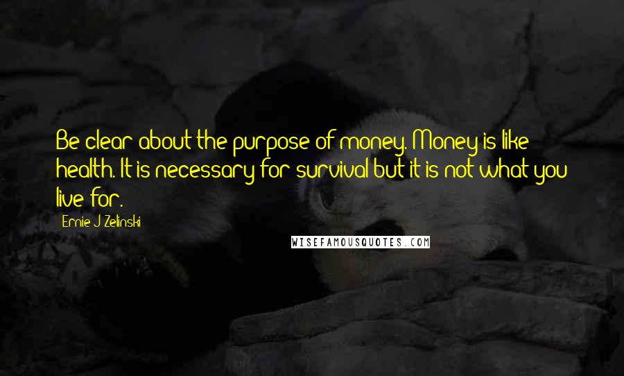 Ernie J Zelinski Quotes: Be clear about the purpose of money. Money is like health. It is necessary for survival but it is not what you live for.