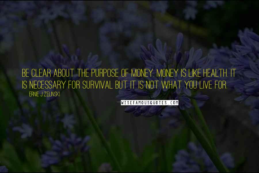 Ernie J Zelinski Quotes: Be clear about the purpose of money. Money is like health. It is necessary for survival but it is not what you live for.