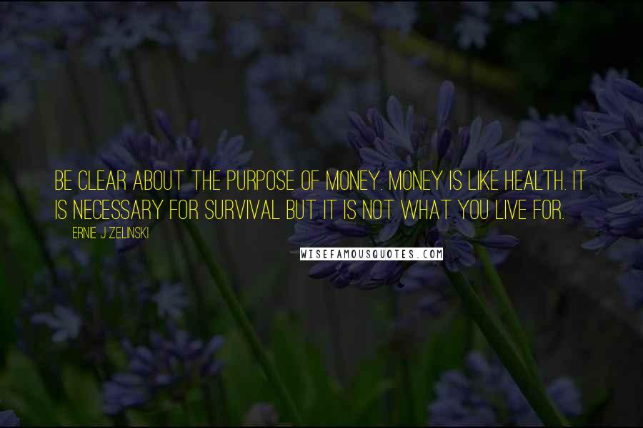 Ernie J Zelinski Quotes: Be clear about the purpose of money. Money is like health. It is necessary for survival but it is not what you live for.