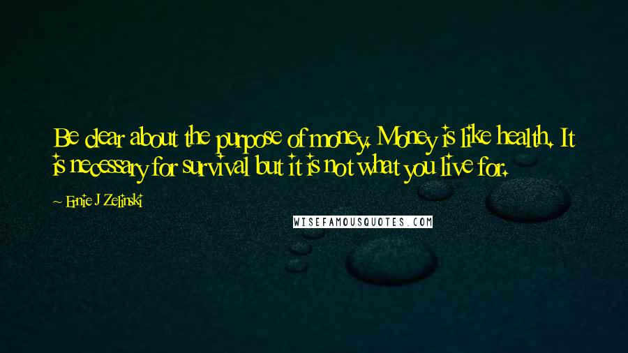 Ernie J Zelinski Quotes: Be clear about the purpose of money. Money is like health. It is necessary for survival but it is not what you live for.