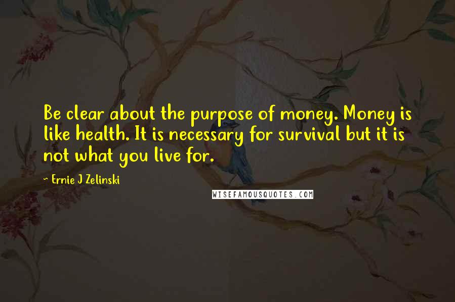 Ernie J Zelinski Quotes: Be clear about the purpose of money. Money is like health. It is necessary for survival but it is not what you live for.