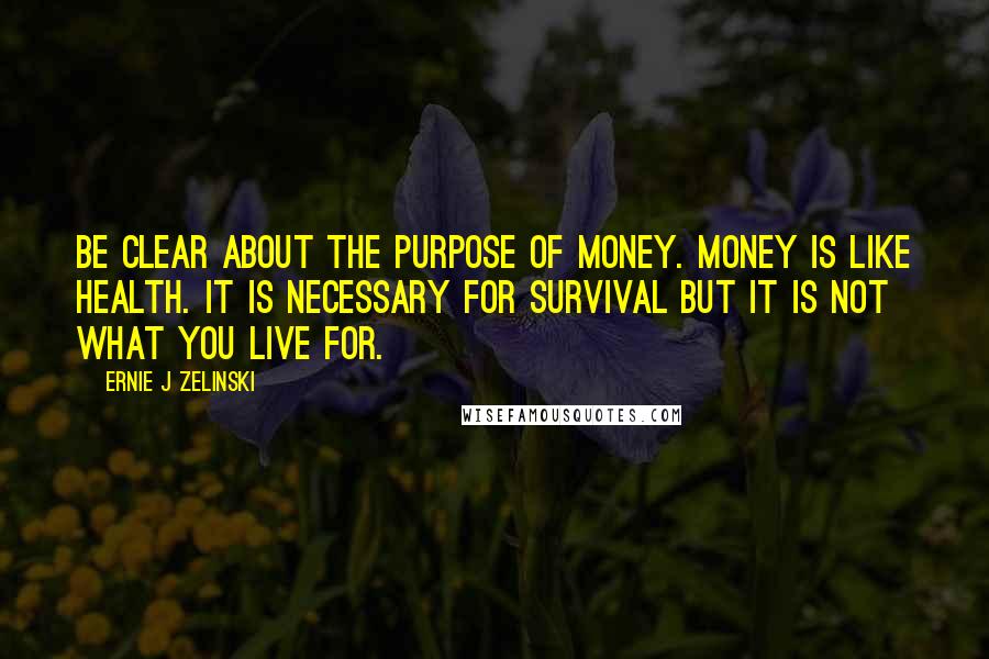 Ernie J Zelinski Quotes: Be clear about the purpose of money. Money is like health. It is necessary for survival but it is not what you live for.