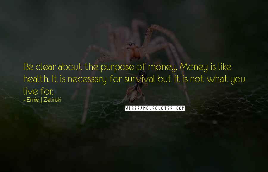 Ernie J Zelinski Quotes: Be clear about the purpose of money. Money is like health. It is necessary for survival but it is not what you live for.