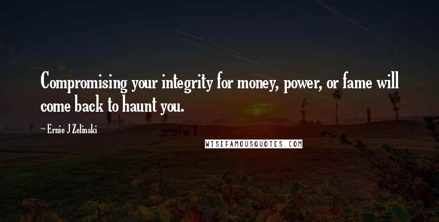 Ernie J Zelinski Quotes: Compromising your integrity for money, power, or fame will come back to haunt you.