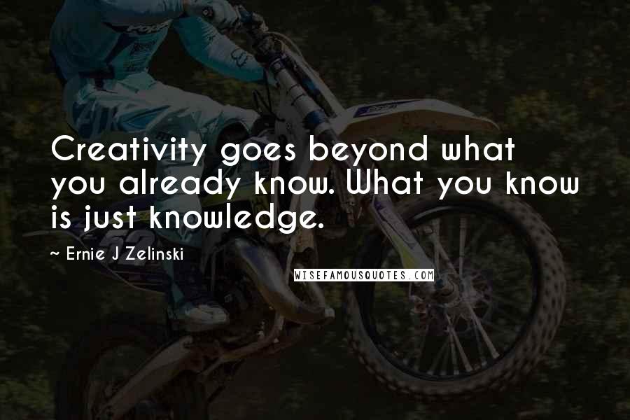 Ernie J Zelinski Quotes: Creativity goes beyond what you already know. What you know is just knowledge.