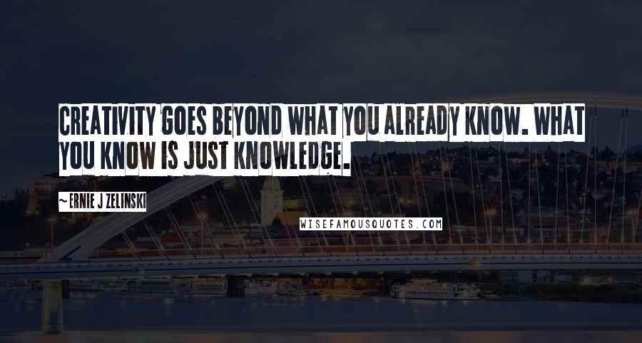 Ernie J Zelinski Quotes: Creativity goes beyond what you already know. What you know is just knowledge.