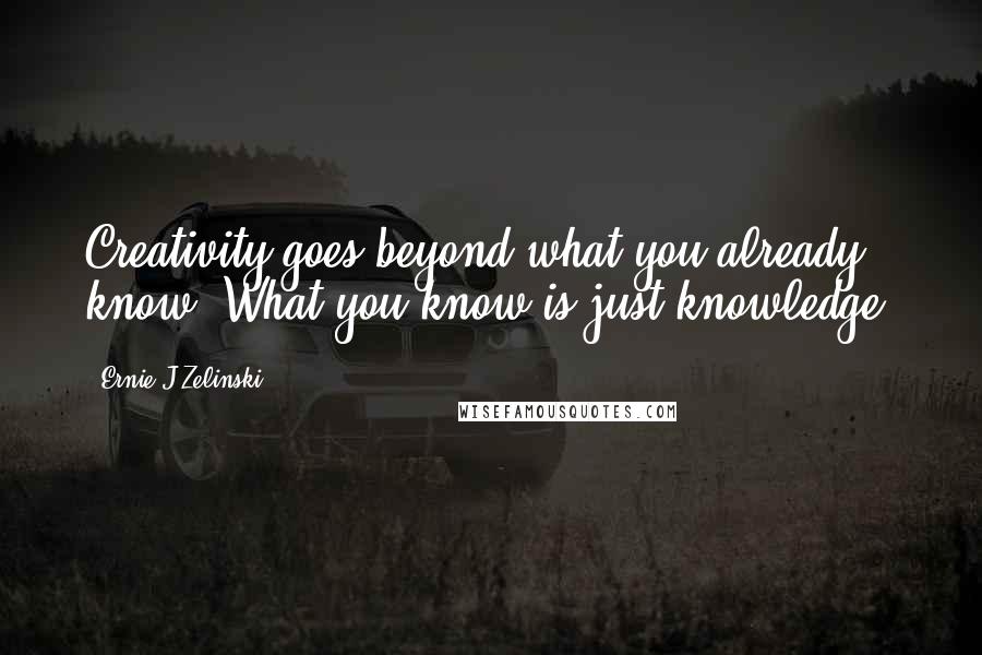 Ernie J Zelinski Quotes: Creativity goes beyond what you already know. What you know is just knowledge.