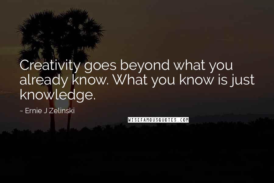Ernie J Zelinski Quotes: Creativity goes beyond what you already know. What you know is just knowledge.