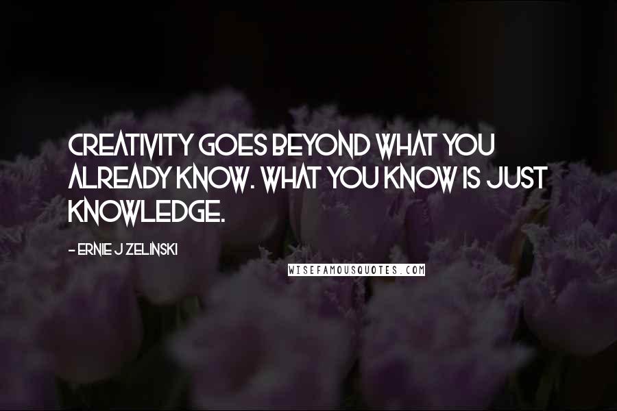 Ernie J Zelinski Quotes: Creativity goes beyond what you already know. What you know is just knowledge.