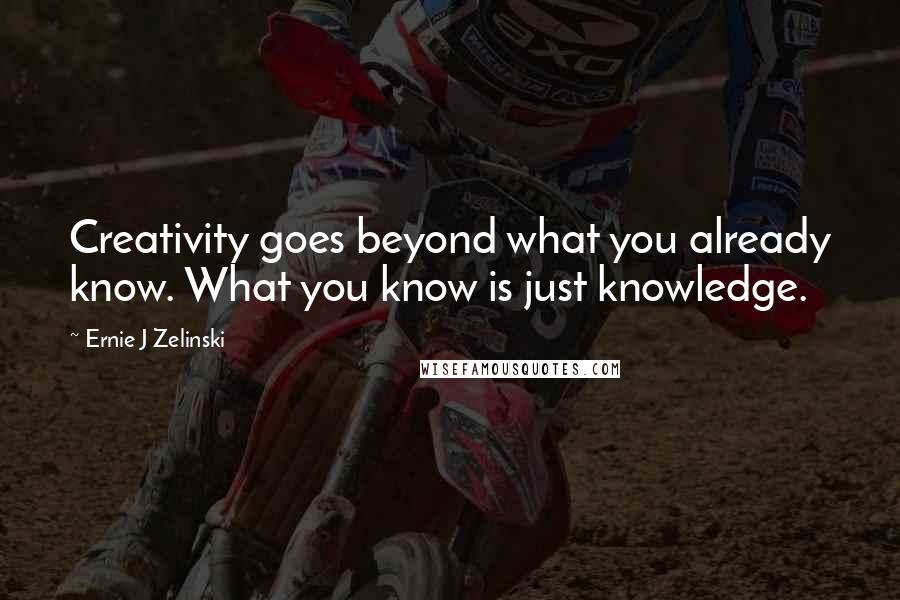 Ernie J Zelinski Quotes: Creativity goes beyond what you already know. What you know is just knowledge.
