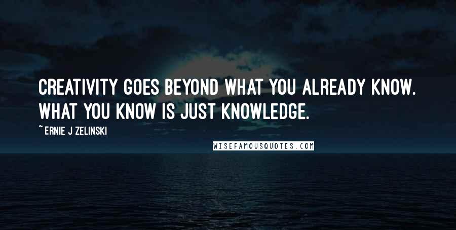 Ernie J Zelinski Quotes: Creativity goes beyond what you already know. What you know is just knowledge.