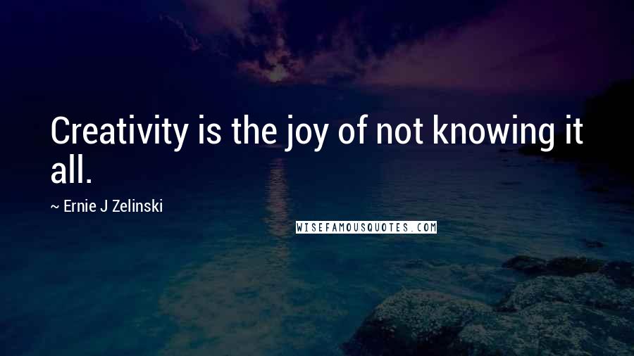 Ernie J Zelinski Quotes: Creativity is the joy of not knowing it all.