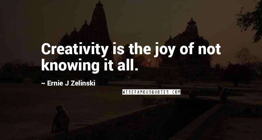 Ernie J Zelinski Quotes: Creativity is the joy of not knowing it all.