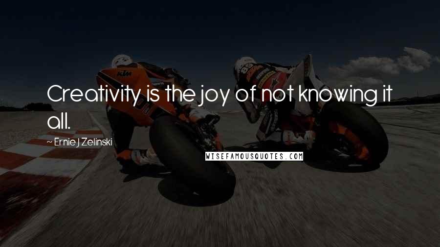 Ernie J Zelinski Quotes: Creativity is the joy of not knowing it all.