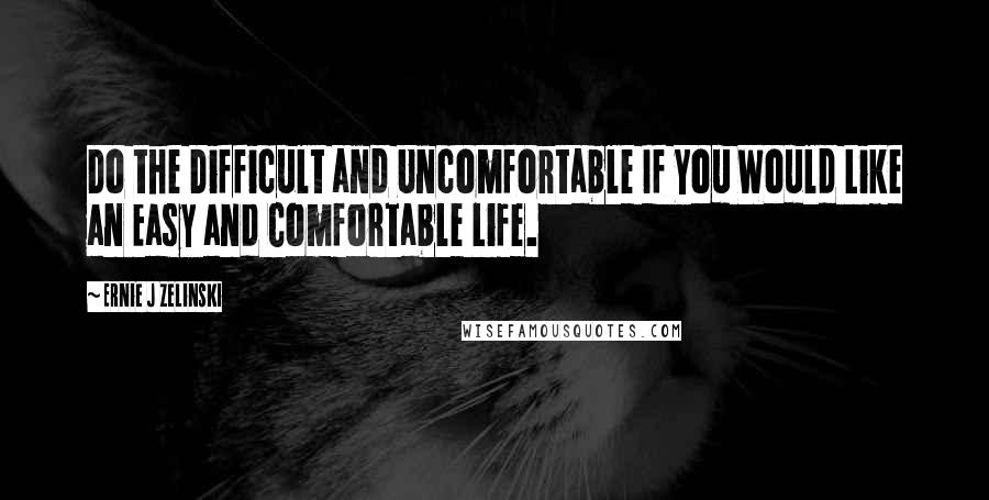 Ernie J Zelinski Quotes: Do the Difficult and Uncomfortable If You Would Like an Easy and Comfortable Life.