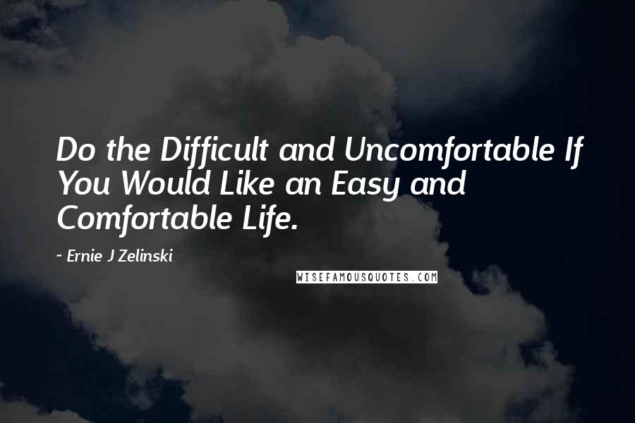 Ernie J Zelinski Quotes: Do the Difficult and Uncomfortable If You Would Like an Easy and Comfortable Life.