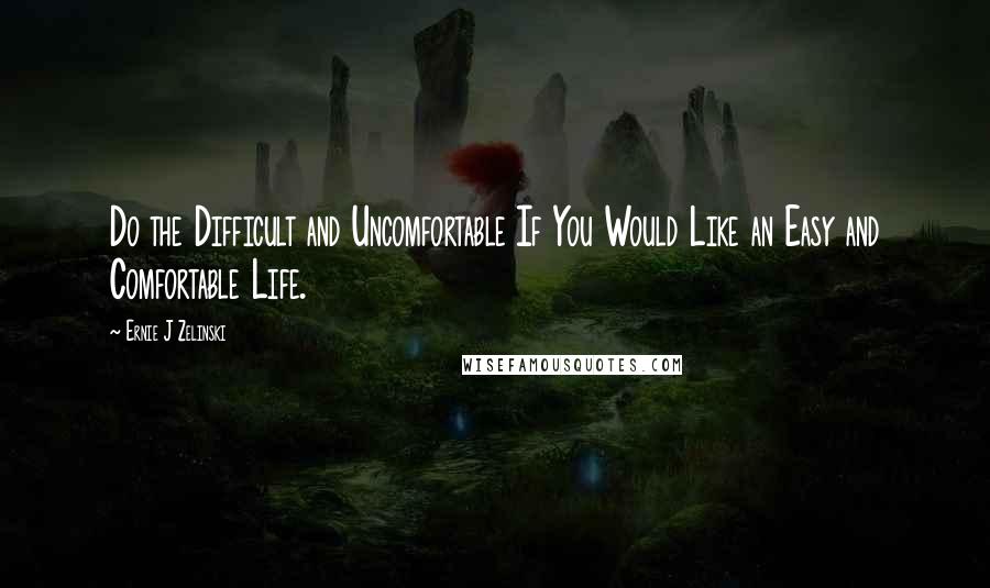 Ernie J Zelinski Quotes: Do the Difficult and Uncomfortable If You Would Like an Easy and Comfortable Life.