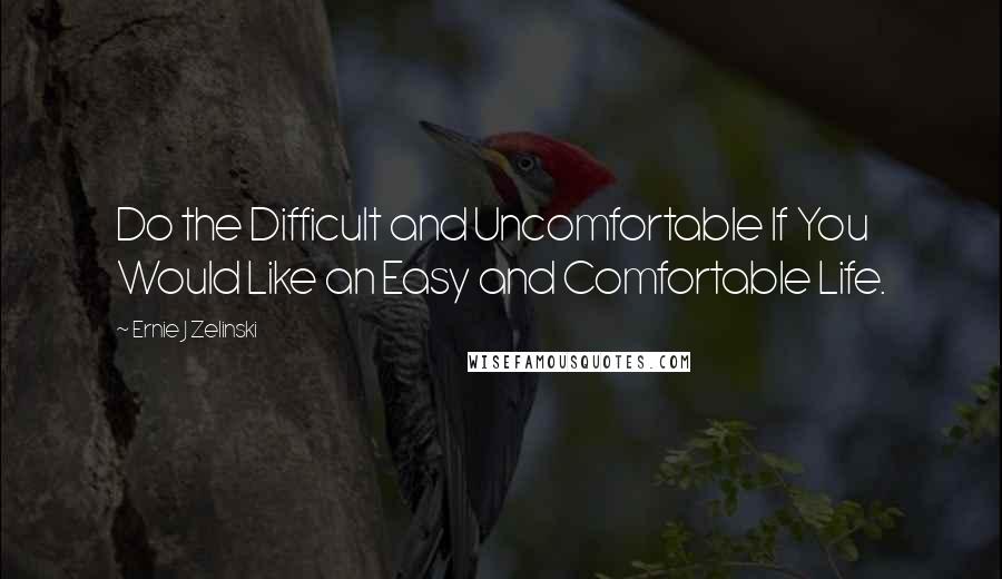Ernie J Zelinski Quotes: Do the Difficult and Uncomfortable If You Would Like an Easy and Comfortable Life.