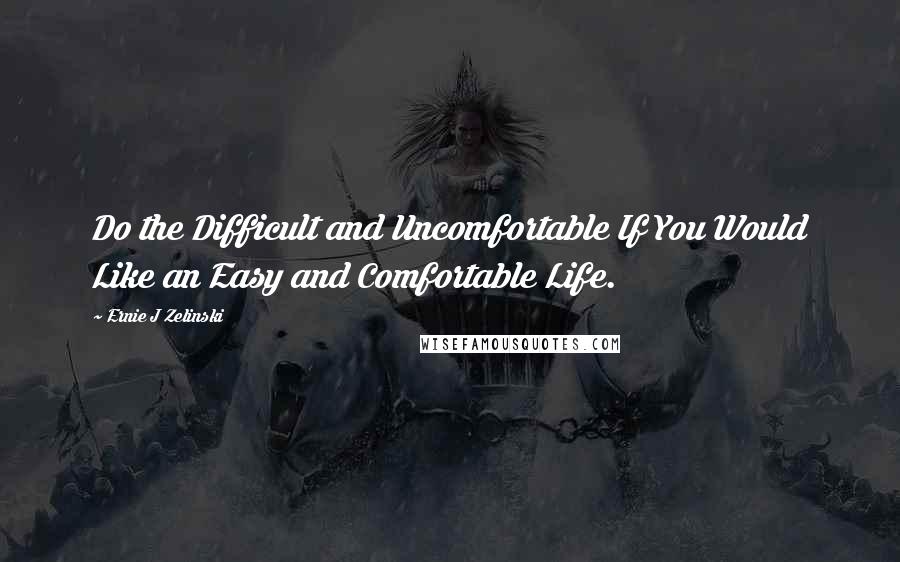 Ernie J Zelinski Quotes: Do the Difficult and Uncomfortable If You Would Like an Easy and Comfortable Life.