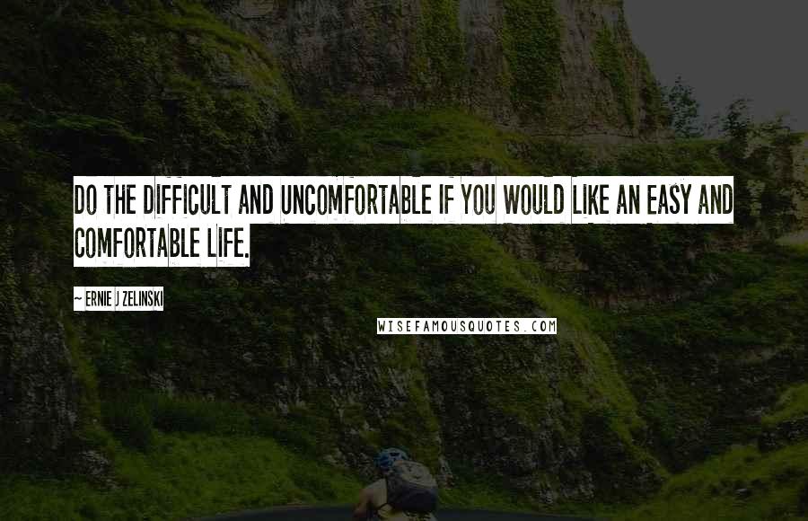 Ernie J Zelinski Quotes: Do the Difficult and Uncomfortable If You Would Like an Easy and Comfortable Life.