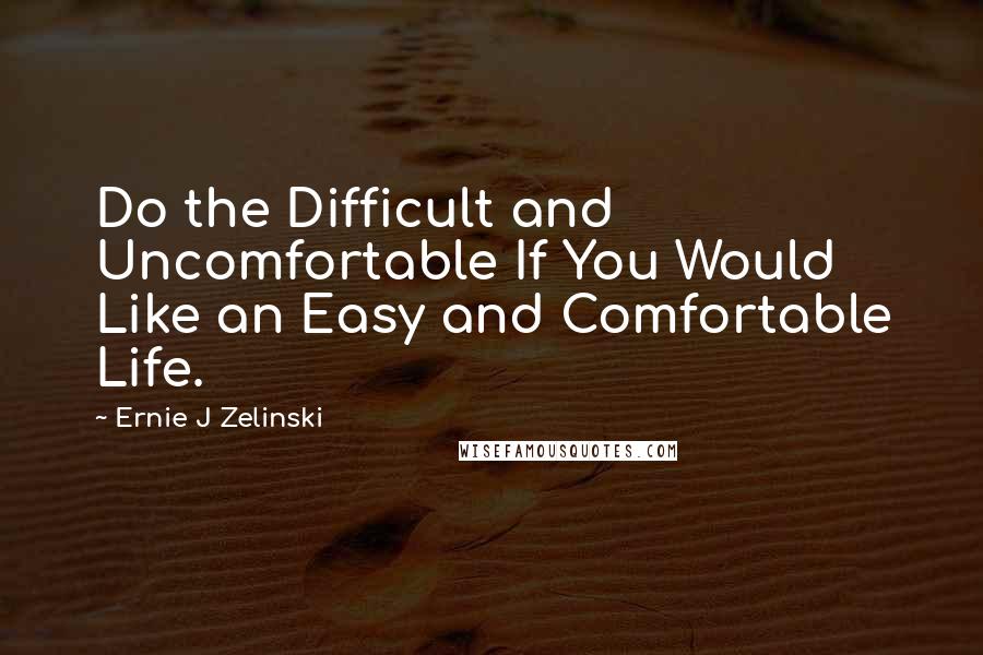 Ernie J Zelinski Quotes: Do the Difficult and Uncomfortable If You Would Like an Easy and Comfortable Life.