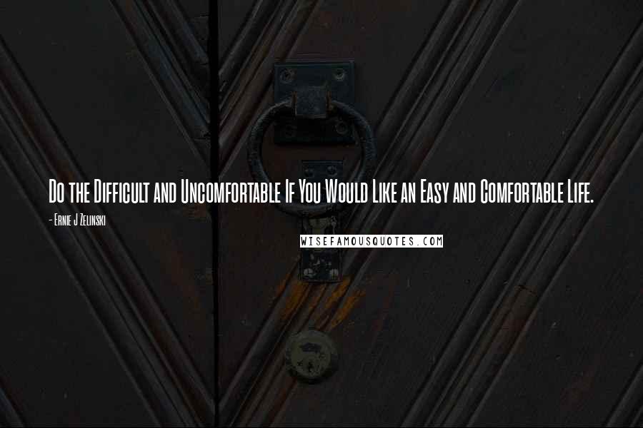 Ernie J Zelinski Quotes: Do the Difficult and Uncomfortable If You Would Like an Easy and Comfortable Life.